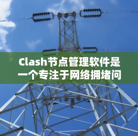 Clash节点管理软件是一个专注于网络拥堵问题的解决方案,主要用于企业网络环境中。以下是对Clash节点管理软件的详细分析和总结 Clash节点管理软件是一个专注于网络拥堵问题的解决方案,主要用于企业网络环境中。以下是对Clash节点管理软件的详细分析和总结