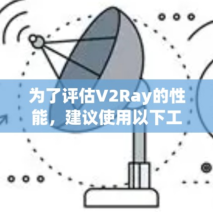 为了评估V2Ray的性能，建议使用以下工具，根据具体需求选择合适的测试方法