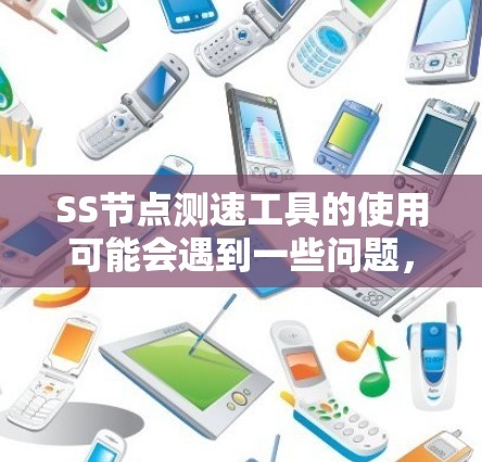 SS节点测速工具的使用可能会遇到一些问题，以下是一些常见问题及其解决方法