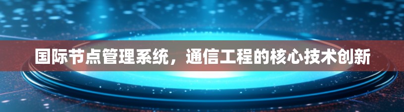 国际节点管理系统，通信工程的核心技术创新