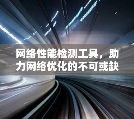 网络性能检测工具,助力网络优化的不可或缺工具 网络性能检测工具,助力网络优化的不可或缺工具