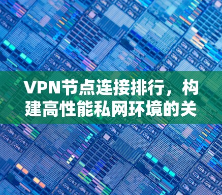 VPN节点连接排行,构建高性能私网环境的关键要素 VPN节点连接排行,构建高性能私网环境的关键要素