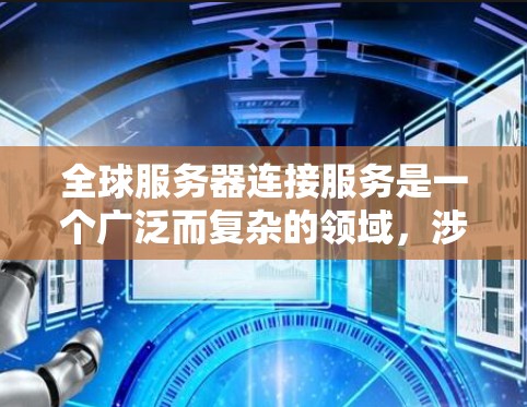 全球服务器连接服务是一个广泛而复杂的领域,涉及技术、服务、管理和安全等多个方面。以下是对该领域的详细分析和总结 全球服务器连接服务是一个广泛而复杂的领域,涉及技术、服务、管理和安全等多个方面。以下是对该领域的详细分析和总结