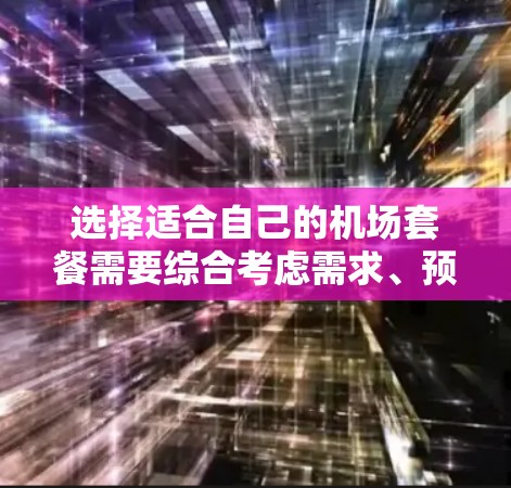 选择适合自己的机场套餐需要综合考虑需求、预算和服务质量。以下是针对不同需求和预算的机场套餐选择建议 选择适合自己的机场套餐需要综合考虑需求、预算和服务质量。以下是针对不同需求和预算的机场套餐选择建议