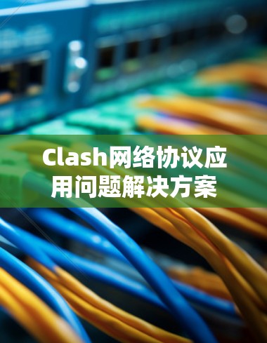 Clash网络协议应用问题解决方案 Clash网络协议应用问题解决方案