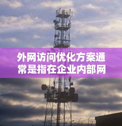 外网访问优化方案通常是指在企业内部网络与外部网络之间进行的访问优化,目的是提升外网访问的速度、稳定性和安全性。以下是一些常见的优化方案和建议 外网访问优化方案通常是指在企业内部网络与外部网络之间进行的访问优化,目的是提升外网访问的速度、稳定性和安全性。以下是一些常见的优化方案和建议