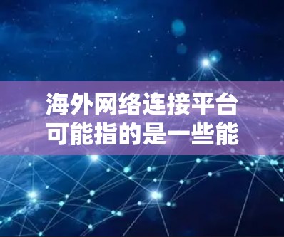 海外网络连接平台可能指的是一些能够帮助用户连接到海外服务器、网络或资源的工具、服务或平台。以下是一些常见的海外网络连接平台和解决方案,供您参考 海外网络连接平台可能指的是一些能够帮助用户连接到海外服务器、网络或资源的工具、服务或平台。以下是一些常见的海外网络连接平台和解决方案,供您参考