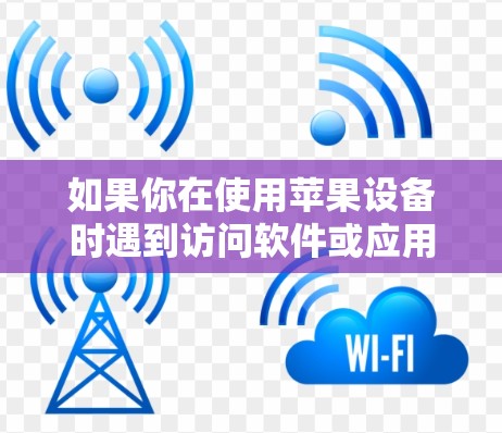 如果你在使用苹果设备时遇到访问软件或应用程序的问题,可以按照以下步骤进行排查和解决 如果你在使用苹果设备时遇到访问软件或应用程序的问题,可以按照以下步骤进行排查和解决