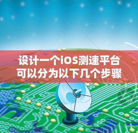 设计一个iOS测速平台可以分为以下几个步骤 设计一个iOS测速平台可以分为以下几个步骤