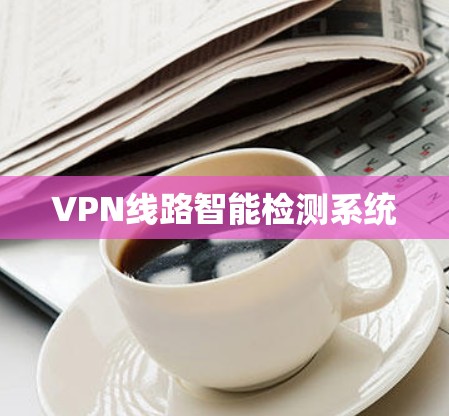 VPN线路智能检测系统 VPN线路智能检测系统