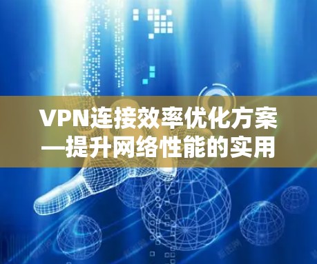 VPN连接效率优化方案—提升网络性能的实用指南 VPN连接效率优化方案—提升网络性能的实用指南