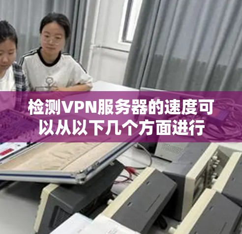 检测VPN服务器的速度可以从以下几个方面进行 检测VPN服务器的速度可以从以下几个方面进行