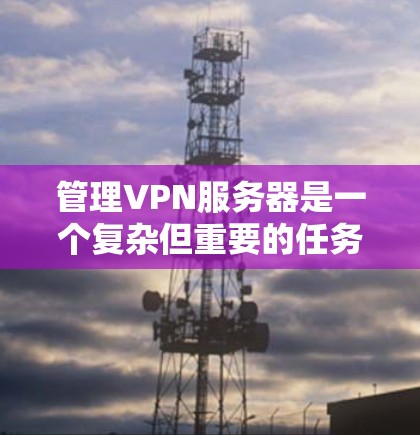 管理VPN服务器是一个复杂但重要的任务,需要从多个方面进行规划和执行。以下是一个有序的指南,帮助您有效地管理VPN服务器 管理VPN服务器是一个复杂但重要的任务,需要从多个方面进行规划和执行。以下是一个有序的指南,帮助您有效地管理VPN服务器