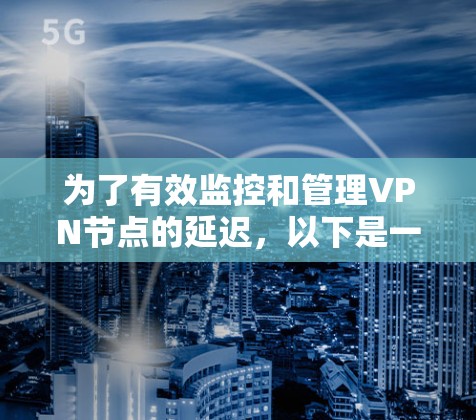 为了有效监控和管理VPN节点的延迟,以下是一套详细的步骤指南 为了有效监控和管理VPN节点的延迟,以下是一套详细的步骤指南