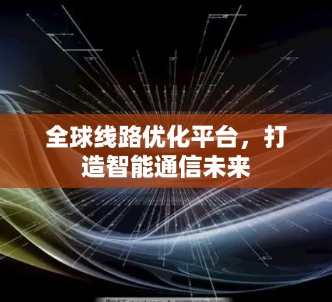 全球线路优化平台,打造智能通信未来 全球线路优化平台,打造智能通信未来
