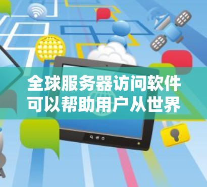 全球服务器访问软件可以帮助用户从世界各地访问服务器,适用于多种场景。以下是一些常见的软件类型及其功能 全球服务器访问软件可以帮助用户从世界各地访问服务器,适用于多种场景。以下是一些常见的软件类型及其功能