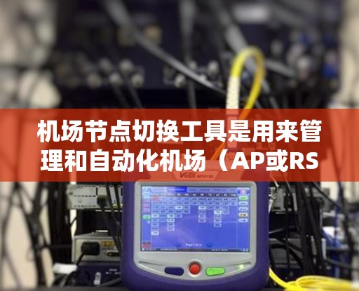 机场节点切换工具是用来管理和自动化机场(AP或RSU)节点切换过程的工具。这些工具通常用于确保网络连续性、优化负载分布、降低延迟和提高用户体验。以下是一些常用的机场节点切换工具和方法 机场节点切换工具是用来管理和自动化机场(AP或RSU)节点切换过程的工具。这些工具通常用于确保网络连续性、优化负载分布、降低延迟和提高用户体验。以下是一些常用的机场节点切换工具和方法