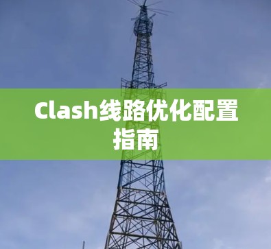 Clash线路优化配置指南 Clash线路优化配置指南