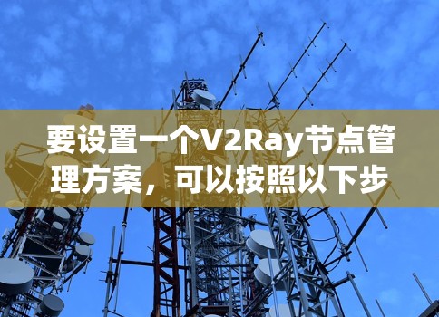 要设置一个V2Ray节点管理方案,可以按照以下步骤进行 要设置一个V2Ray节点管理方案,可以按照以下步骤进行