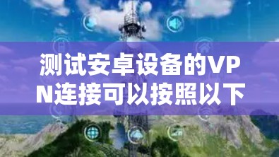 测试安卓设备的VPN连接可以按照以下步骤进行 测试安卓设备的VPN连接可以按照以下步骤进行