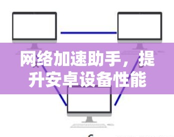 网络加速助手,提升安卓设备性能的关键技术 网络加速助手,提升安卓设备性能的关键技术