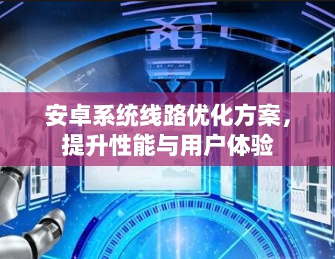 安卓系统线路优化方案,提升性能与用户体验 安卓系统线路优化方案,提升性能与用户体验