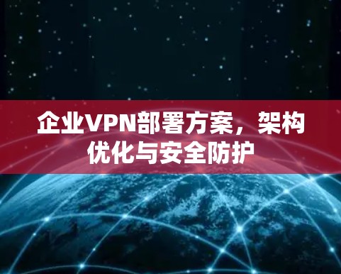 企业VPN部署方案,架构优化与安全防护 企业VPN部署方案,架构优化与安全防护