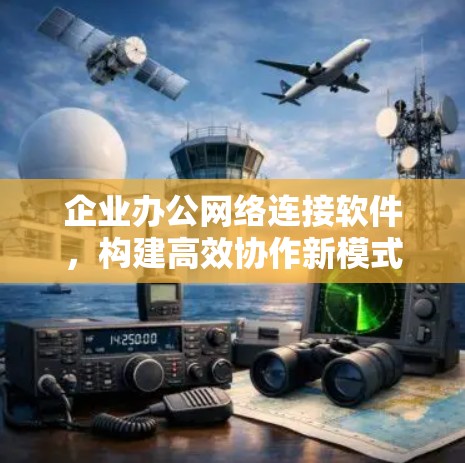 企业办公网络连接软件,构建高效协作新模式 企业办公网络连接软件,构建高效协作新模式