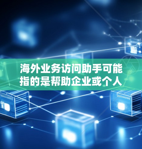 海外业务访问助手可能指的是帮助企业或个人在海外进行商业访问、洽谈或合作的服务或工具。以下是一些可能相关的方面和服务 海外业务访问助手可能指的是帮助企业或个人在海外进行商业访问、洽谈或合作的服务或工具。以下是一些可能相关的方面和服务
