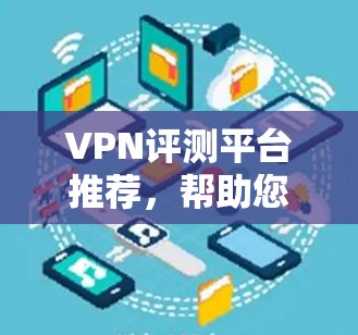 VPN评测平台推荐,帮助您选择最佳VPN服务 VPN评测平台推荐,帮助您选择最佳VPN服务