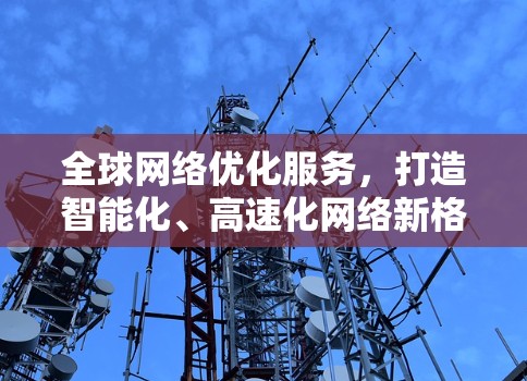 全球网络优化服务,打造智能化、高速化网络新格局 全球网络优化服务,打造智能化、高速化网络新格局