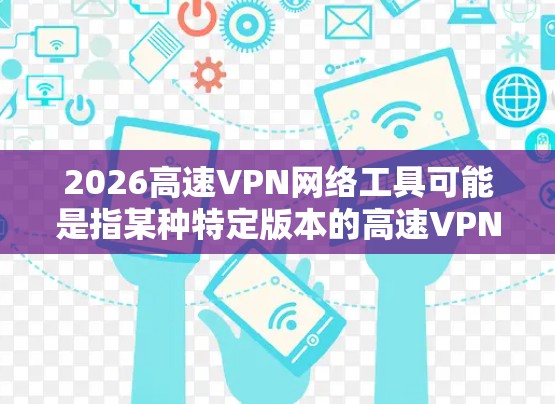 2026高速VPN网络工具可能是指某种特定版本的高速VPN软件或服务。如果你是在寻找一个高速且高效的VPN网络工具,以下是一些常见的VPN服务和工具推荐 2026高速VPN网络工具可能是指某种特定版本的高速VPN软件或服务。如果你是在寻找一个高速且高效的VPN网络工具,以下是一些常见的VPN服务和工具推荐