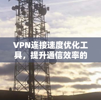 VPN连接速度优化工具,提升通信效率的秘密武器 VPN连接速度优化工具,提升通信效率的秘密武器