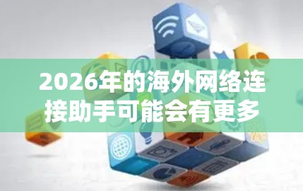 2026年的海外网络连接助手可能会有更多先进的功能和技术来满足用户的需求。以下是一些可能的发展方向和功能 2026年的海外网络连接助手可能会有更多先进的功能和技术来满足用户的需求。以下是一些可能的发展方向和功能