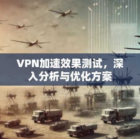 VPN加速效果测试,深入分析与优化方案 VPN加速效果测试,深入分析与优化方案
