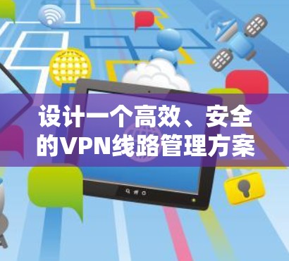 设计一个高效、安全的VPN线路管理方案需要从多个方面进行规划和实施。以下是一个分步骤的指南,帮助您构建一个稳固且易于管理的VPN网络 设计一个高效、安全的VPN线路管理方案需要从多个方面进行规划和实施。以下是一个分步骤的指南,帮助您构建一个稳固且易于管理的VPN网络