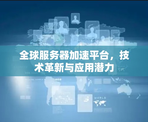 全球服务器加速平台,技术革新与应用潜力 全球服务器加速平台,技术革新与应用潜力