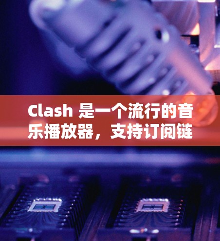 Clash 是一个流行的音乐播放器，支持订阅链接管理，让用户可以方便地管理和分享音乐库。以下是关于 Clash 订阅链接管理的基本步骤和注意事项