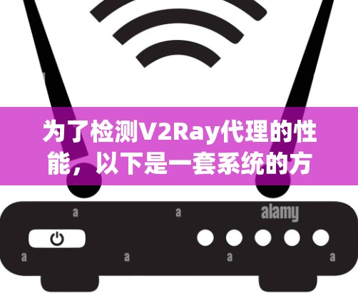 为了检测V2Ray代理的性能,以下是一套系统的方法和步骤 为了检测V2Ray代理的性能,以下是一套系统的方法和步骤