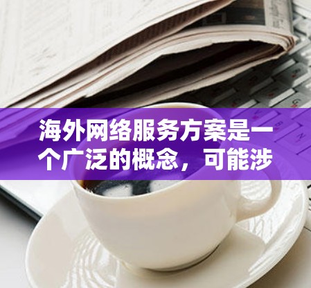 海外网络服务方案是一个广泛的概念，可能涉及多个方面，包括技术、运营、合规、成本控制等。以下是一个可能的框架，帮助您理解和设计一个有效的海外网络服务方案