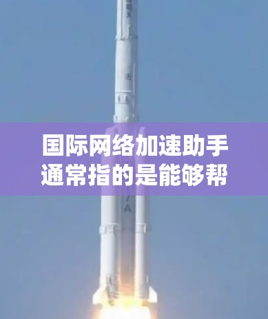 国际网络加速助手通常指的是能够帮助用户在国际网络环境中加速数据传输、降低延迟或提高网络性能的工具、服务或系统。这些工具或服务可以通过多种方式实现，包括但不限于