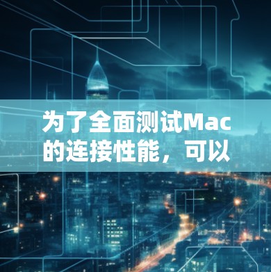 为了全面测试Mac的连接性能，可以按照以下步骤进行