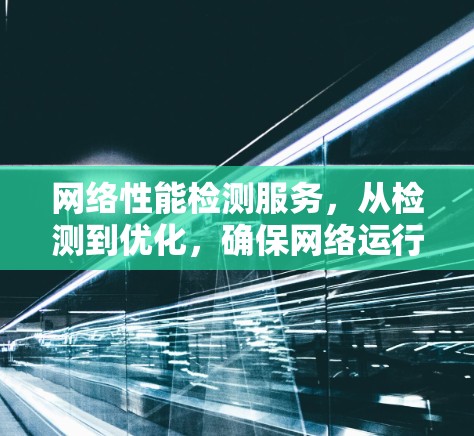 网络性能检测服务，从检测到优化，确保网络运行的关键