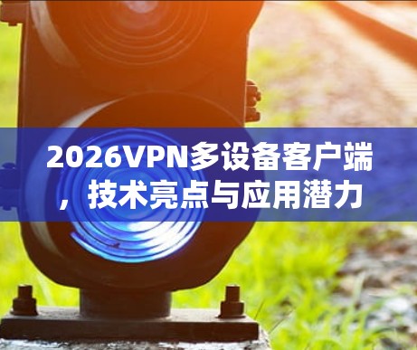 2026VPN多设备客户端,技术亮点与应用潜力分析 2026VPN多设备客户端,技术亮点与应用潜力分析