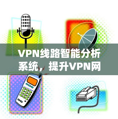 VPN线路智能分析系统，提升VPN网络性能的高效解决方案