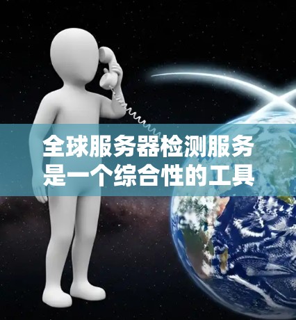 全球服务器检测服务是一个综合性的工具，用于监控和分析服务器的性能、负载、安全性和稳定性。以下是对该服务的详细分析和总结