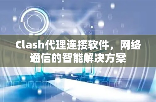 Clash代理连接软件,网络通信的智能解决方案 Clash代理连接软件,网络通信的智能解决方案