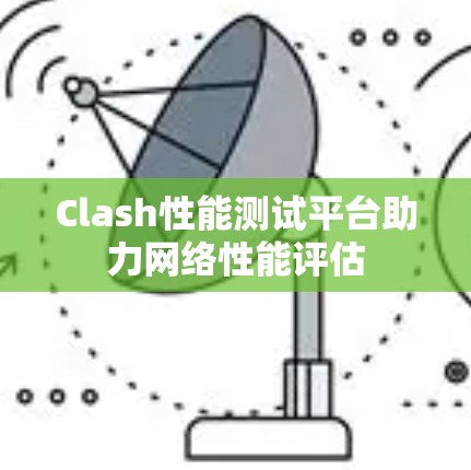 Clash性能测试平台助力网络性能评估
