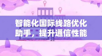 智能化国际线路优化助手,提升通信性能与成本效率 智能化国际线路优化助手,提升通信性能与成本效率