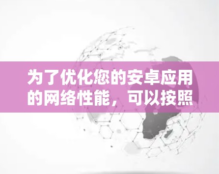 为了优化您的安卓应用的网络性能，可以按照以下步骤进行